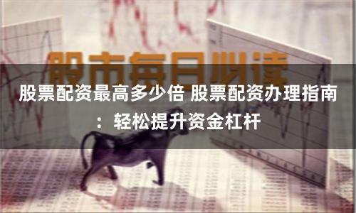 股票配资最高多少倍 股票配资办理指南：轻松提升资金杠杆