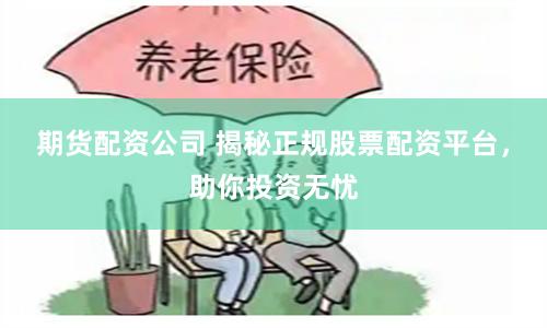 期货配资公司 揭秘正规股票配资平台，助你投资无忧