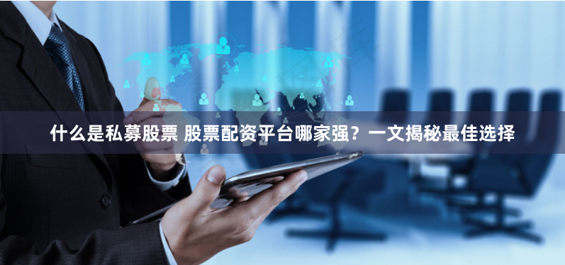什么是私募股票 股票配资平台哪家强？一文揭秘最佳选择