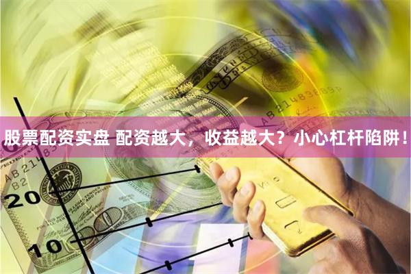 股票配资实盘 配资越大，收益越大？小心杠杆陷阱！