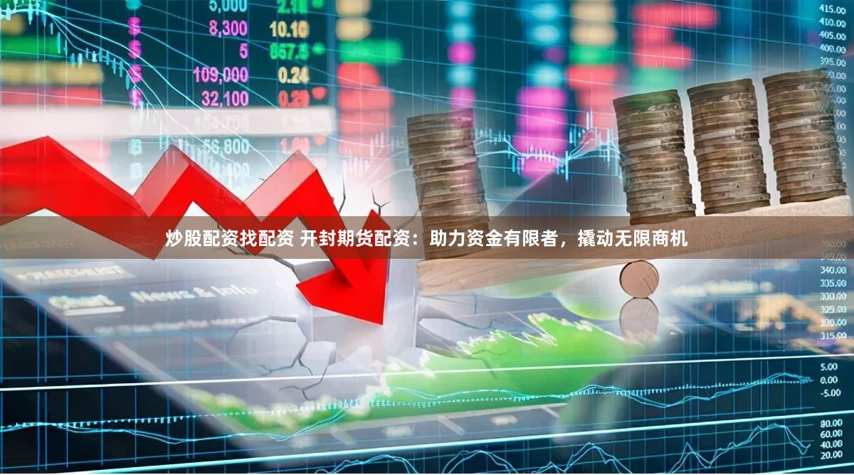 炒股配资找配资 开封期货配资：助力资金有限者，撬动无限商机