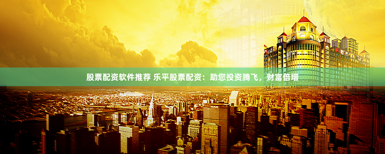 股票配资软件推荐 乐平股票配资：助您投资腾飞，财富倍增