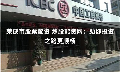 荣成市股票配资 炒股配资网：助你投资之路更顺畅