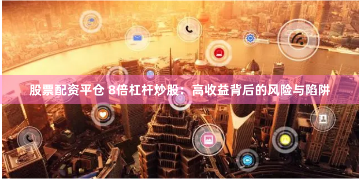 股票配资平仓 8倍杠杆炒股：高收益背后的风险与陷阱
