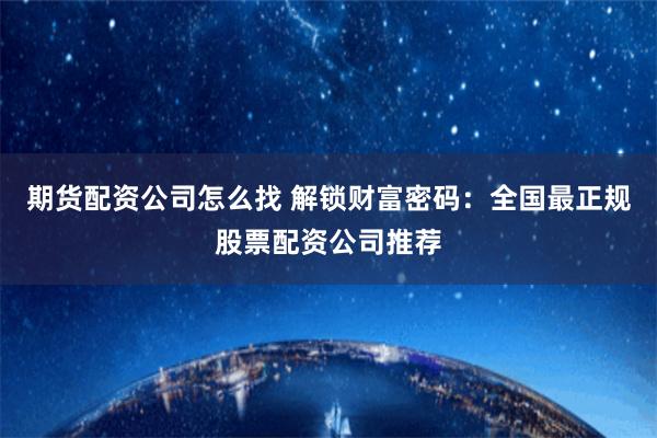 期货配资公司怎么找 解锁财富密码：全国最正规股票配资公司推荐
