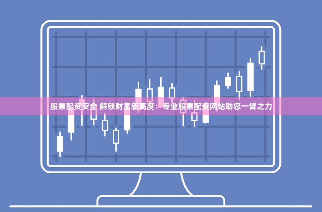 股票配资安全 解锁财富新高度：专业股票配资网站助您一臂之力