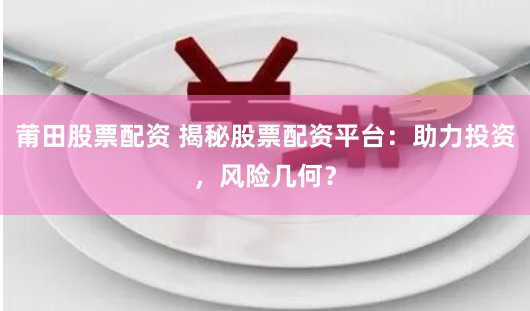 莆田股票配资 揭秘股票配资平台：助力投资，风险几何？