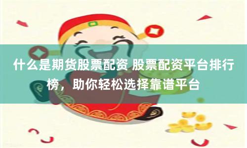 什么是期货股票配资 股票配资平台排行榜，助你轻松选择靠谱平台
