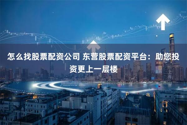 怎么找股票配资公司 东营股票配资平台：助您投资更上一层楼