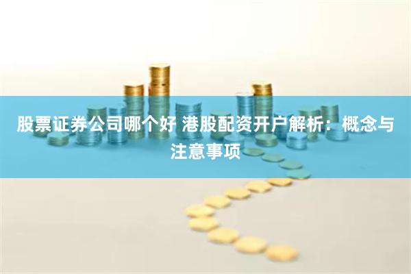 股票证券公司哪个好 港股配资开户解析：概念与注意事项