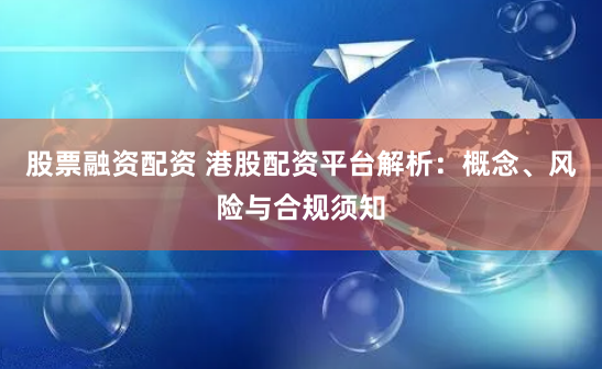 股票融资配资 港股配资平台解析：概念、风险与合规须知