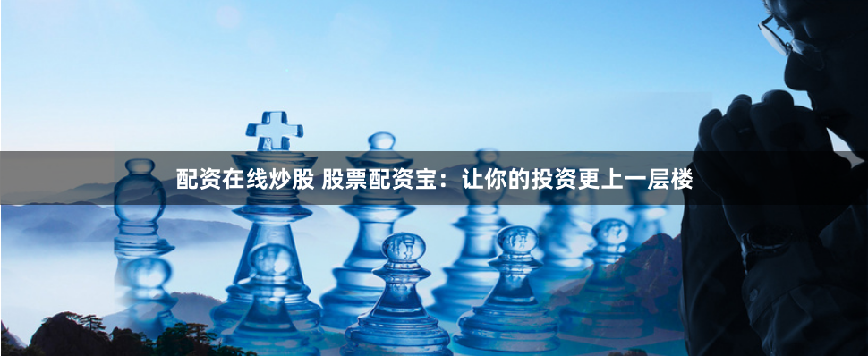 配资在线炒股 股票配资宝：让你的投资更上一层楼