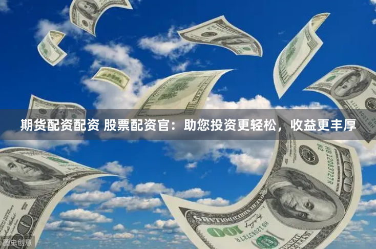 期货配资配资 股票配资官：助您投资更轻松，收益更丰厚