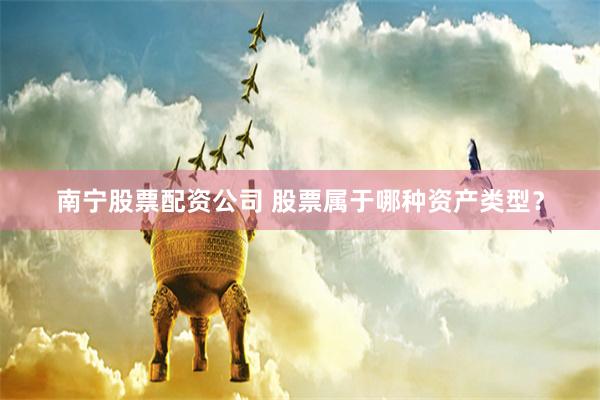 南宁股票配资公司 股票属于哪种资产类型？