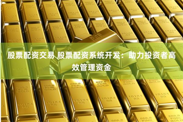 股票配资交易 股票配资系统开发：助力投资者高效管理资金