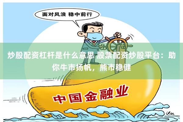 炒股配资杠杆是什么意思 股票配资炒股平台：助你牛市扬帆，熊市稳健