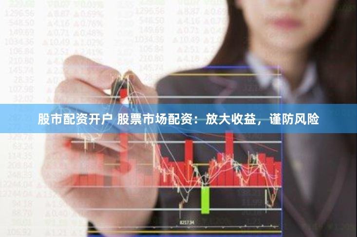 股市配资开户 股票市场配资：放大收益，谨防风险