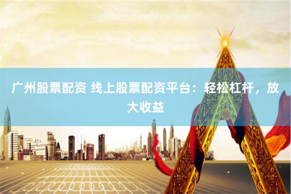 广州股票配资 线上股票配资平台：轻松杠杆，放大收益