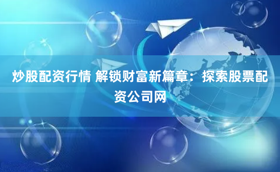 炒股配资行情 解锁财富新篇章：探索股票配资公司网