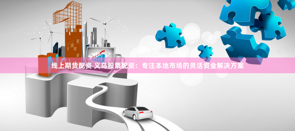 线上期货配资 义乌股票配资：专注本地市场的灵活资金解决方案