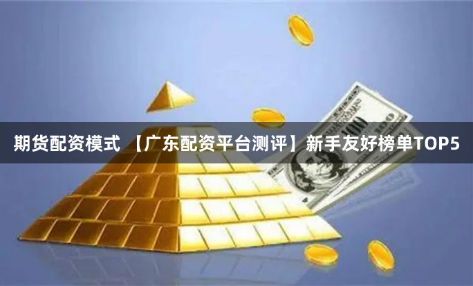 期货配资模式 【广东配资平台测评】新手友好榜单TOP5