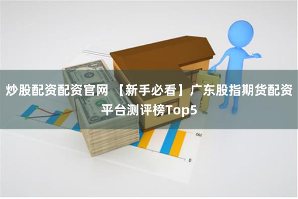 炒股配资配资官网 【新手必看】广东股指期货配资平台测评榜Top5