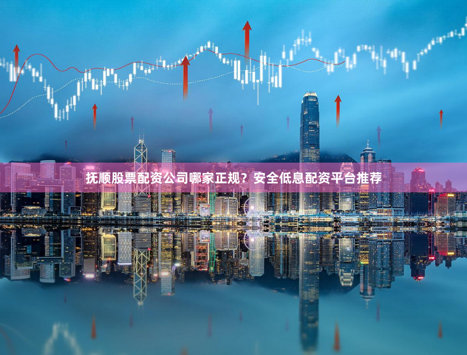 抚顺股票配资公司哪家正规？安全低息配资平台推荐