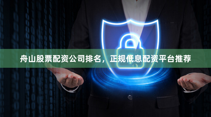 舟山股票配资公司排名，正规低息配资平台推荐