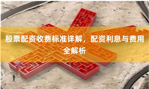 股票配资收费标准详解，配资利息与费用全解析